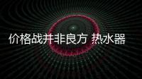 价格战并非良方 热水器企业应打品质战