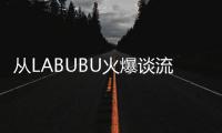 从LABUBU火爆谈流行文化：时尚工业与“叙事的退场”