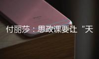 付丽莎
：思政课要让“天边”的榜样	
，走进学生心里