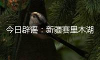 今日辟谣：新疆赛里木湖出现“脏脏黄沫”？