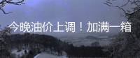 今晚油价上调
	！加满一箱油将多花9元