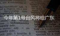 今年第1号台风将给广东带来暴雨，珠海本周天气→