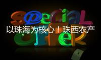 以珠海为核心
！珠西农产品流通体系建设计划发布