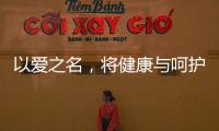 以爱之名，将健康与呵护落到细节