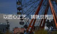 以匠心工艺
，铺就世界坦途