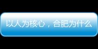 以人为核心	，合肥为什么行？