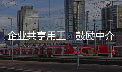 今年将加大共享用工力度