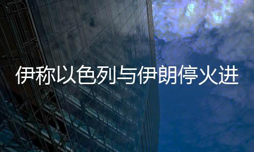伊称伊朗伊朗对以色列停火