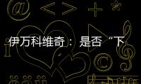 伊万科维奇： 是否“下课”由足协决定