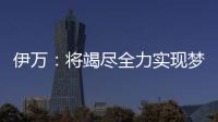 伊万：将竭尽全力实现梦想
