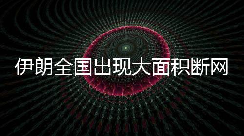 伊朗全国出现大面积断网
