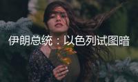 伊朗总统
：以色列试图暗杀我，而不是美国