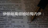 伊朗最高领袖哈梅内伊：以色列犯下巨大错误 必须受到惩罚