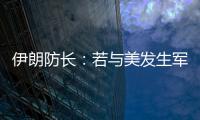 伊朗防长：若与美发生军事冲突，将袭击中东美军基地