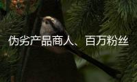 伪劣产品商人	
、百万粉丝网红，攒出“打击偷拍摄像头”剧本