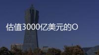 估值3000亿美元的OpenAI，反而是“价值洼地”
？