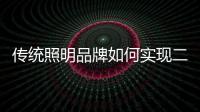 传统照明品牌如何实现二次腾飞呢？