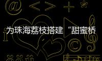 为珠海荔枝搭建“甜蜜桥梁”	！九洲港也能买到新鲜采摘的荔枝啦