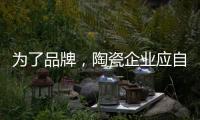 为了品牌，陶瓷企业应自觉抵制恶俗营销