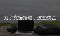 为了支援新疆
，这些央企使出了“十八般武艺”