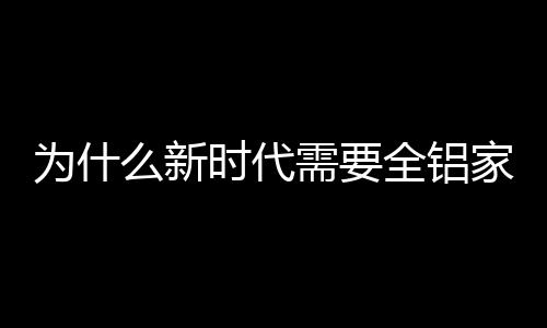 全铝家居已是代需最好的选择