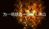 为一场球赴一座城�
！佛山“西甲”白坭赛区点燃产城融合新引擎