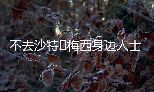 ❌梅之前说梅西要去沙特踢球