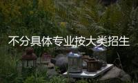 不分具体专业按大类招生高招新模式怎么就成了“陷阱”