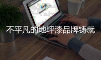 不平凡的地坪漆品牌铸就行业不平凡