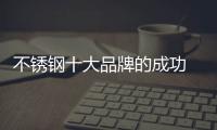 不锈钢十大品牌的成功 依靠产品
、设计和文化