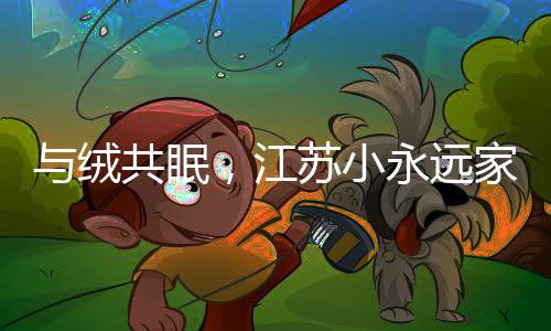 受到了消费者的与绒共眠信赖