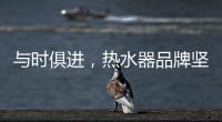 与时俱进，热水器品牌坚守持久发展的动力