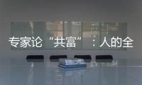 专家论“共富”：人的全面发展是出发点和落脚点