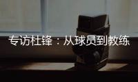 专访杜锋：从球员到教练，28年全运征程	，初心未改冠军梦