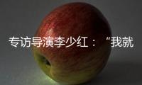 专访导演李少红：“我就没想到过我自己�，想自己是坏事吗�？”