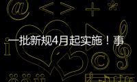 一批新规4月起实施！事关纳税
、买房、工伤保险……