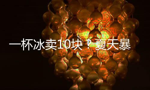 一个塑料杯加冰块卖10块钱