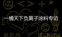 一桶天下负离子涂料专访 即将于全国地方卫视展播