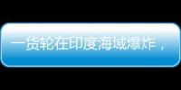 一货轮在印度海域爆炸
，已有12名中国船员获救