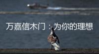 万嘉信木门	：为你的理想新居增添更多美好