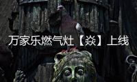万家乐燃气灶【焱】上线，厨房“万象更新”在即