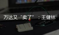 万达又“卖了”	：王健林转让北京万达投资49%股权