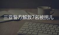 三亚警方解救7名被拐儿童，当地发公告寻找亲生父母