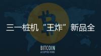 三一桩机“王炸”新品全球首秀：以“精耕”奠基
，用“电智”领航