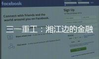 三一重工
：湘江边的金融地标，被三湘人拍出圈了	！