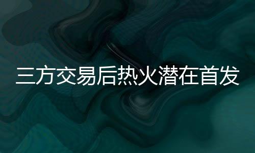 交发希热火三方进行重磅交易