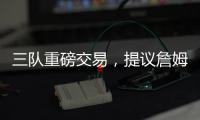 三队重磅交易	，提议詹姆斯父子换巴特勒，詹库一起冲击第五冠