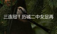 三连冠
！历城二中女足再夺全国总冠军