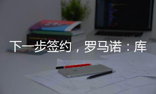 据知名记者罗马诺的下步消息