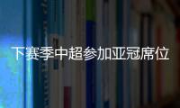 下赛季中超参加亚冠席位确定
：三镇进正赛